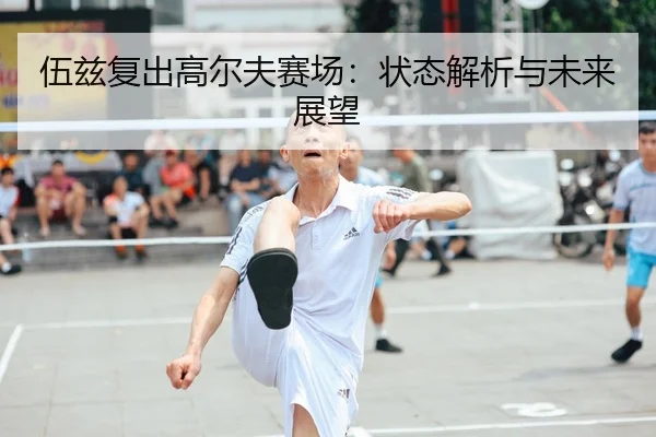 伍兹复出高尔夫赛场：状态解析与未来展望